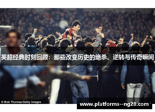 英超经典时刻回顾:那些改变历史的绝杀、逆转与传奇瞬间 英超经典时刻回顾:那些改变历史的绝杀、逆转与传奇瞬间
