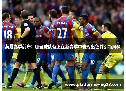 英超赛季前瞻：哪些球队有望在新赛季中表现出色并引领风骚