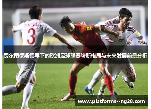 费尔南德斯领导下的欧洲足球联赛崭新格局与未来发展前景分析
