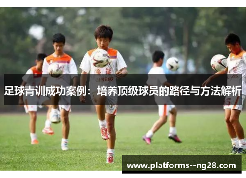 足球青训成功案例：培养顶级球员的路径与方法解析
