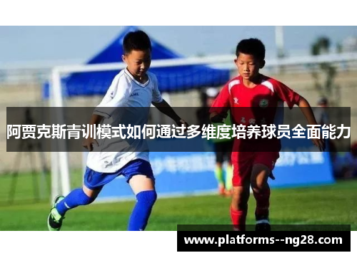 阿贾克斯青训模式如何通过多维度培养球员全面能力