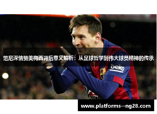 范尼深情赞美梅西背后意义解析:从足球哲学到伟大球员精神的传承 范尼深情赞美梅西背后意义解析:从足球哲学到伟大球员精神的传承