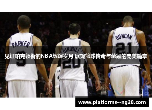见证帕克领衔的NBA辉煌岁月 展现篮球传奇与荣耀的完美篇章