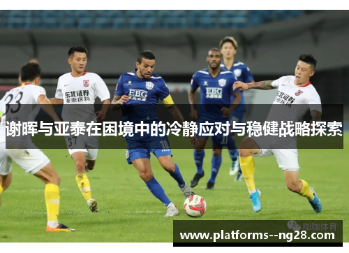 谢晖与亚泰在困境中的冷静应对与稳健战略探索