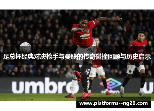 足总杯经典对决枪手与曼联的传奇碰撞回顾与历史启示 足总杯经典对决枪手与曼联的传奇碰撞回顾与历史启示