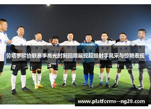 劳塔罗欧协联赛季高光时刻回顾展现超级射手风采与惊艳表现 劳塔罗欧协联赛季高光时刻回顾展现超级射手风采与惊艳表现
