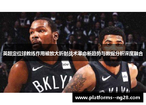 英超定位球教练作用被放大折射战术革命新趋势与数据分析深度融合