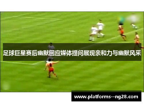 足球巨星赛后幽默回应媒体提问展现亲和力与幽默风采 足球巨星赛后幽默回应媒体提问展现亲和力与幽默风采