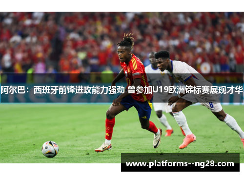 阿尔巴:西班牙前锋进攻能力强劲 曾参加U19欧洲锦标赛展现才华 阿尔巴:西班牙前锋进攻能力强劲 曾参加U19欧洲锦标赛展现才华