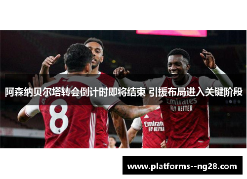 阿森纳贝尔塔转会倒计时即将结束 引援布局进入关键阶段 阿森纳贝尔塔转会倒计时即将结束 引援布局进入关键阶段