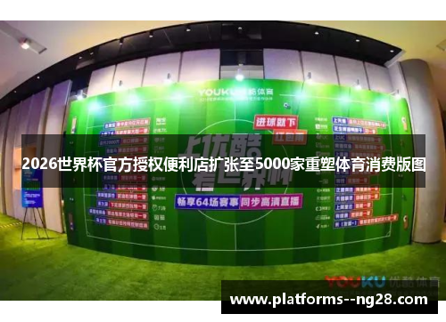 2026世界杯官方授权便利店扩张至5000家重塑体育消费版图