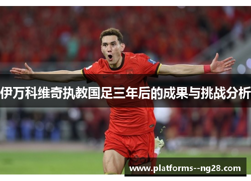 伊万科维奇执教国足三年后的成果与挑战分析