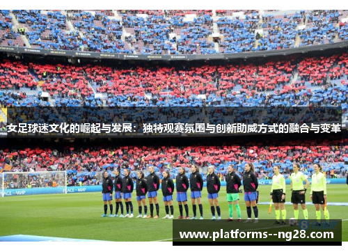 女足球迷文化的崛起与发展：独特观赛氛围与创新助威方式的融合与变革