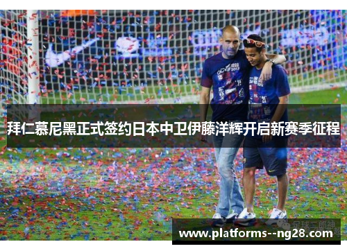 拜仁慕尼黑正式签约日本中卫伊藤洋辉开启新赛季征程 拜仁慕尼黑正式签约日本中卫伊藤洋辉开启新赛季征程