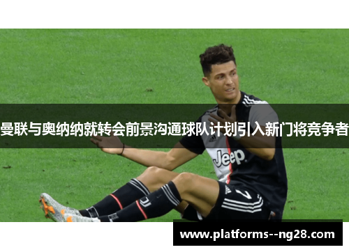 曼联与奥纳纳就转会前景沟通球队计划引入新门将竞争者 曼联与奥纳纳就转会前景沟通球队计划引入新门将竞争者