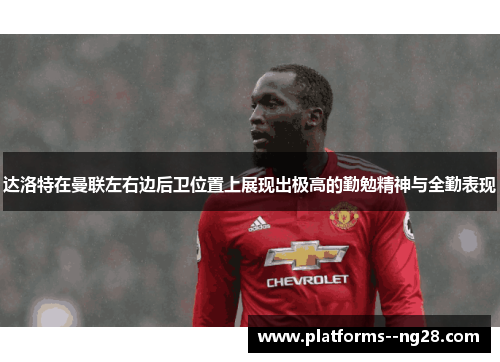 达洛特在曼联左右边后卫位置上展现出极高的勤勉精神与全勤表现