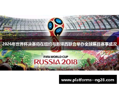 2026年世界杯决赛将在纽约与新泽西联合举办全球瞩目赛事盛况 2026年世界杯决赛将在纽约与新泽西联合举办全球瞩目赛事盛况