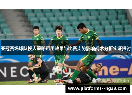 亚冠赛场球队换人策略运用效果与比赛走势影响战术分析实证探讨 亚冠赛场球队换人策略运用效果与比赛走势影响战术分析实证探讨