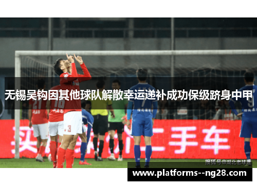 无锡吴钩因其他球队解散幸运递补成功保级跻身中甲 无锡吴钩因其他球队解散幸运递补成功保级跻身中甲