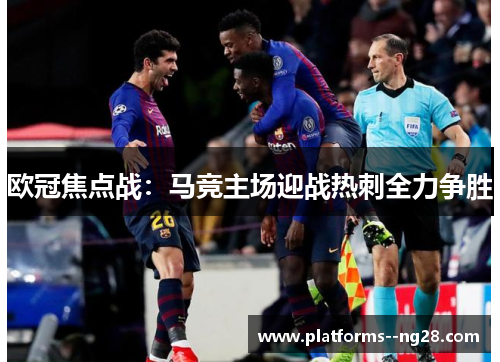 欧冠焦点战:马竞主场迎战热刺全力争胜 欧冠焦点战:马竞主场迎战热刺全力争胜
