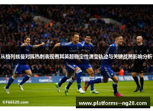 从格列兹曼对阵热刺表现看其英超稳定性演变轨迹与关键战局影响分析 从格列兹曼对阵热刺表现看其英超稳定性演变轨迹与关键战局影响分析