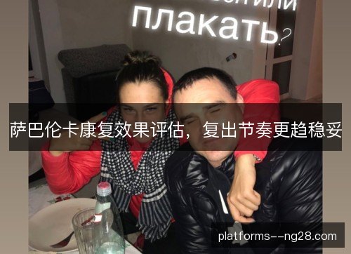 萨巴伦卡康复效果评估,复出节奏更趋稳妥 萨巴伦卡康复效果评估,复出节奏更趋稳妥
